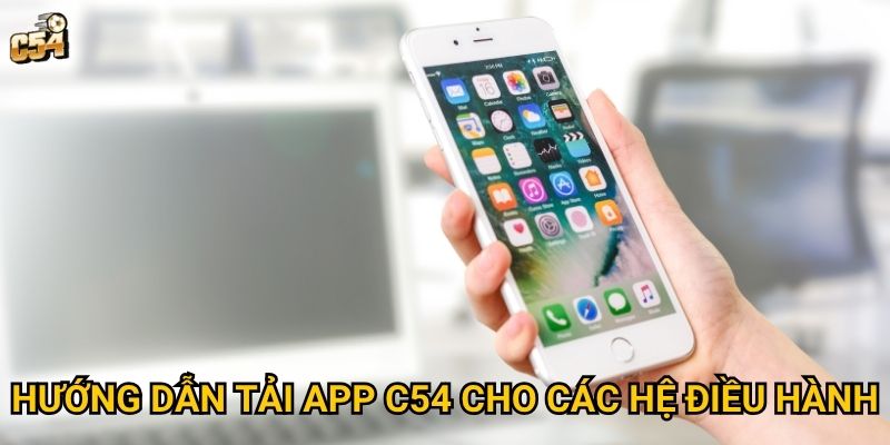 Tại sao nên tải app C54 thay vì chơi trên trình duyệt web? 2 Hướng dẫn tải app C54 cho các hệ điều hành