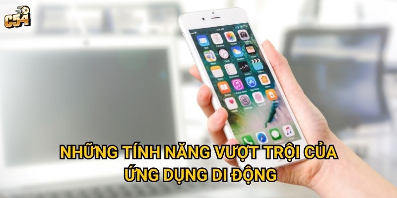 Tại sao nên tải app C54 thay vì chơi trên trình duyệt web? 3 Những tính năng vượt trội của ứng dụng di động