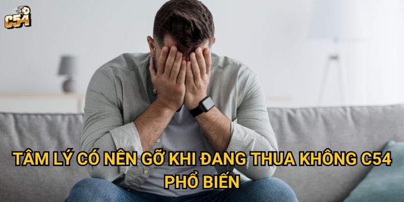 Có nên gỡ khi đang thua không hay dừng lại tại C54? 2 Tâm lý có nên gỡ khi đang thua không C54 phổ biến